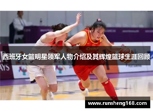 西班牙女篮明星领军人物介绍及其辉煌篮球生涯回顾
