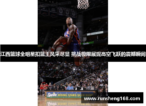 江西篮球全明星扣篮王风采尽显 挑战极限展现高空飞跃的震撼瞬间