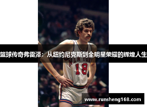 篮球传奇弗雷泽：从纽约尼克斯到全明星荣耀的辉煌人生