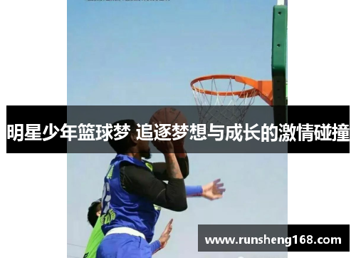 明星少年篮球梦 追逐梦想与成长的激情碰撞