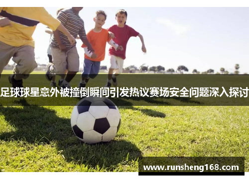 足球球星意外被撞倒瞬间引发热议赛场安全问题深入探讨