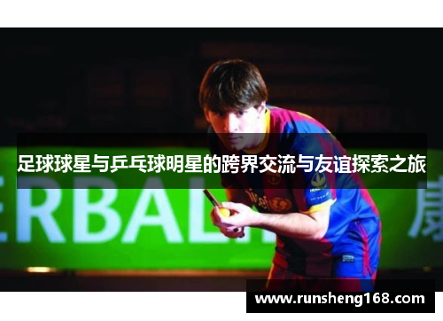 足球球星与乒乓球明星的跨界交流与友谊探索之旅