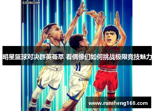 明星篮球对决群英荟萃 看偶像们如何挑战极限竞技魅力