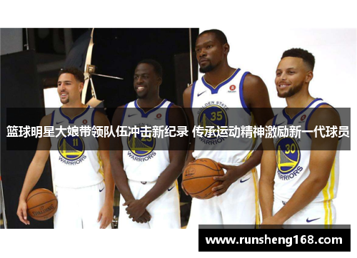 篮球明星大娘带领队伍冲击新纪录 传承运动精神激励新一代球员