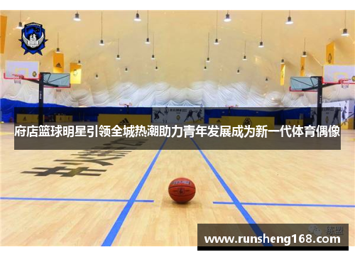 府店篮球明星引领全城热潮助力青年发展成为新一代体育偶像