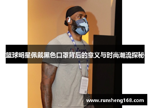 篮球明星佩戴黑色口罩背后的意义与时尚潮流探秘