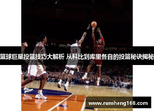 篮球巨星投篮技巧大解析 从科比到库里各自的投篮秘诀揭秘