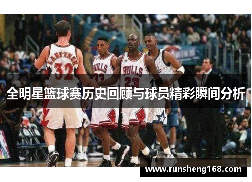 全明星篮球赛历史回顾与球员精彩瞬间分析