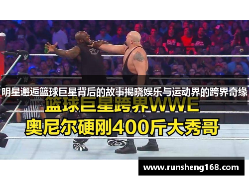 明星邂逅篮球巨星背后的故事揭晓娱乐与运动界的跨界奇缘