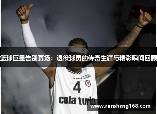 篮球巨星告别赛场：退役球员的传奇生涯与精彩瞬间回顾