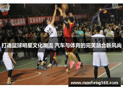 打造篮球明星文化潮流 汽车与体育的完美融合新风尚