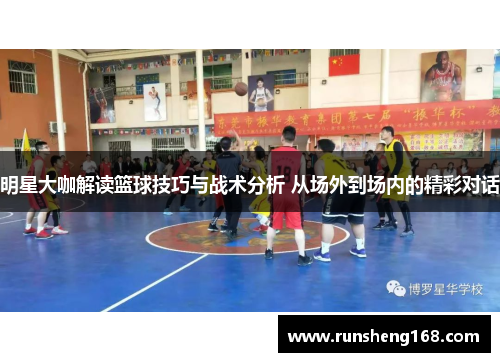 明星大咖解读篮球技巧与战术分析 从场外到场内的精彩对话