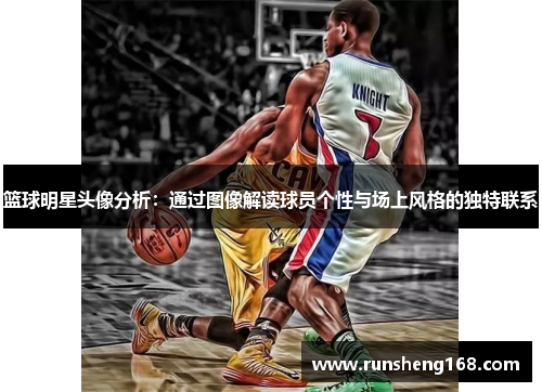 篮球明星头像分析：通过图像解读球员个性与场上风格的独特联系