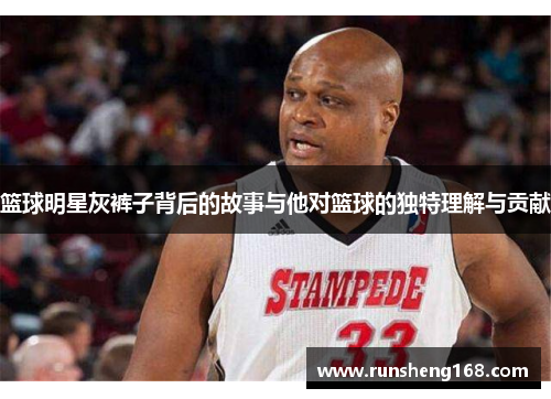 篮球明星灰裤子背后的故事与他对篮球的独特理解与贡献