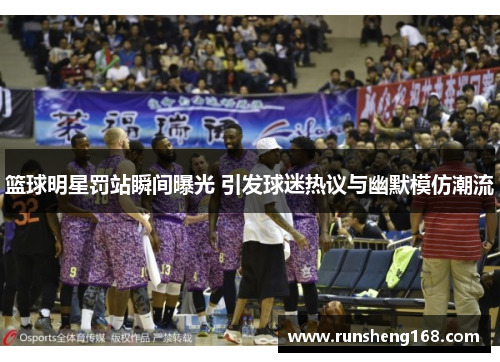 篮球明星罚站瞬间曝光 引发球迷热议与幽默模仿潮流