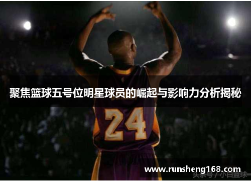聚焦篮球五号位明星球员的崛起与影响力分析揭秘