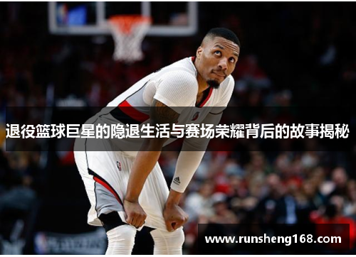退役篮球巨星的隐退生活与赛场荣耀背后的故事揭秘